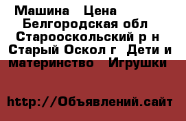 Машина › Цена ­ 1 800 - Белгородская обл., Старооскольский р-н, Старый Оскол г. Дети и материнство » Игрушки   